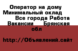 Оператор на дому › Минимальный оклад ­ 40 000 - Все города Работа » Вакансии   . Брянская обл.